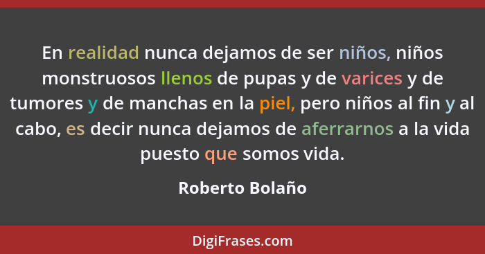 En realidad nunca dejamos de ser niños, niños monstruosos llenos de pupas y de varices y de tumores y de manchas en la piel, pero niñ... - Roberto Bolaño