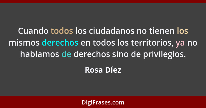 Cuando todos los ciudadanos no tienen los mismos derechos en todos los territorios, ya no hablamos de derechos sino de privilegios.... - Rosa Díez