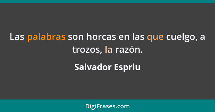 Las palabras son horcas en las que cuelgo, a trozos, la razón.... - Salvador Espriu