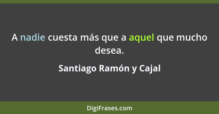 A nadie cuesta más que a aquel que mucho desea.... - Santiago Ramón y Cajal