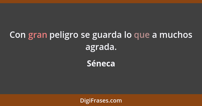 Con gran peligro se guarda lo que a muchos agrada.... - Séneca