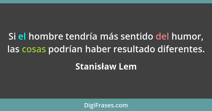 Si el hombre tendría más sentido del humor, las cosas podrían haber resultado diferentes.... - Stanisław Lem