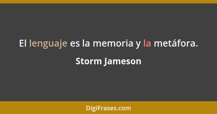 El lenguaje es la memoria y la metáfora.... - Storm Jameson