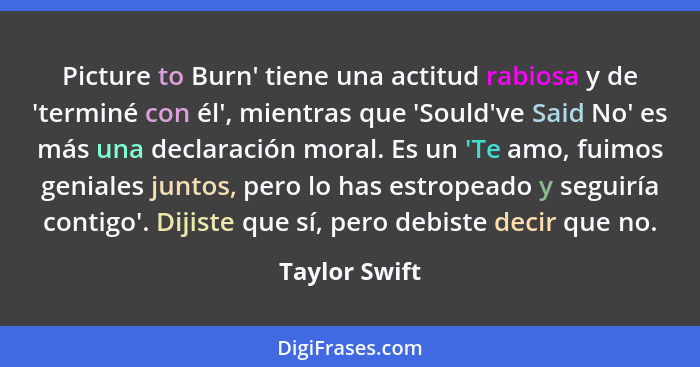 Picture to Burn' tiene una actitud rabiosa y de 'terminé con él', mientras que 'Sould've Said No' es más una declaración moral. Es un '... - Taylor Swift