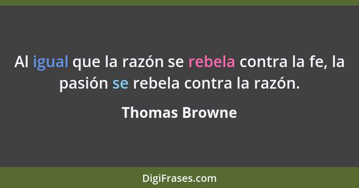 Al igual que la razón se rebela contra la fe, la pasión se rebela contra la razón.... - Thomas Browne