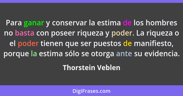 Para ganar y conservar la estima de los hombres no basta con poseer riqueza y poder. La riqueza o el poder tienen que ser puestos d... - Thorstein Veblen