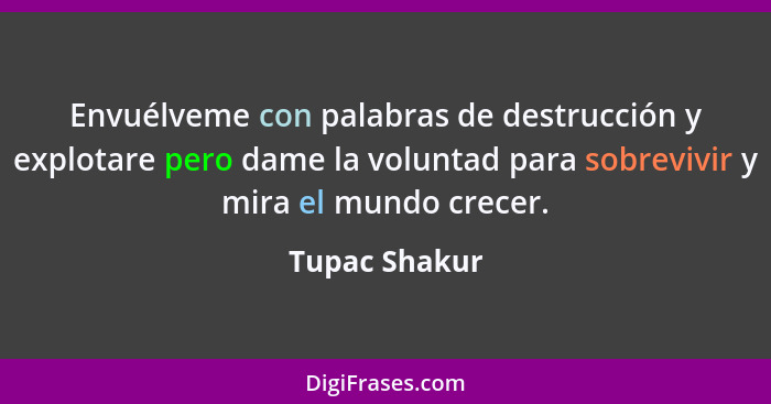 Envuélveme con palabras de destrucción y explotare pero dame la voluntad para sobrevivir y mira el mundo crecer.... - Tupac Shakur