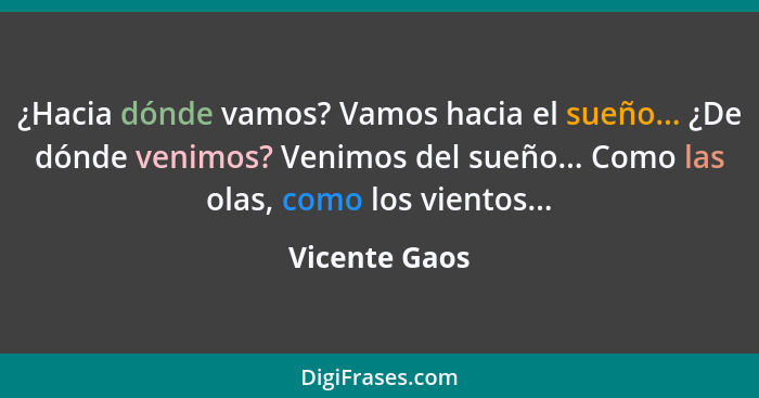 ¿Hacia dónde vamos? Vamos hacia el sueño... ¿De dónde venimos? Venimos del sueño... Como las olas, como los vientos...... - Vicente Gaos