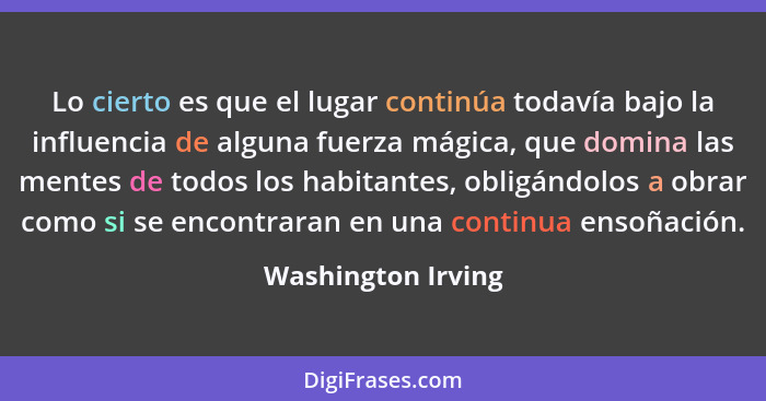 Lo cierto es que el lugar continúa todavía bajo la influencia de alguna fuerza mágica, que domina las mentes de todos los habitant... - Washington Irving