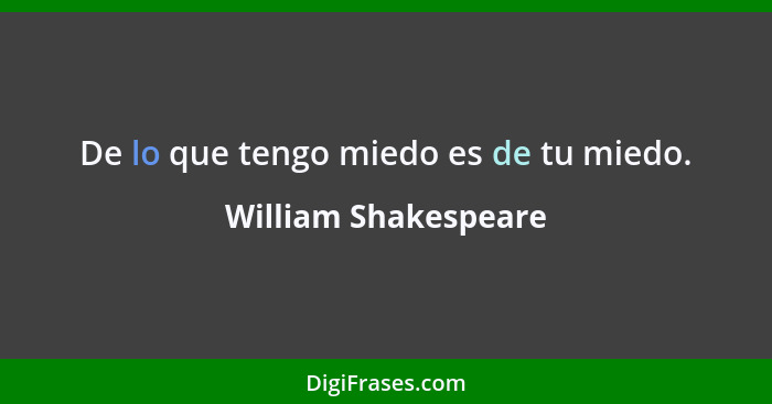 De lo que tengo miedo es de tu miedo.... - William Shakespeare