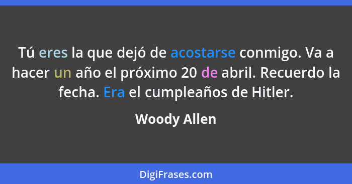 Tú eres la que dejó de acostarse conmigo. Va a hacer un año el próximo 20 de abril. Recuerdo la fecha. Era el cumpleaños de Hitler.... - Woody Allen