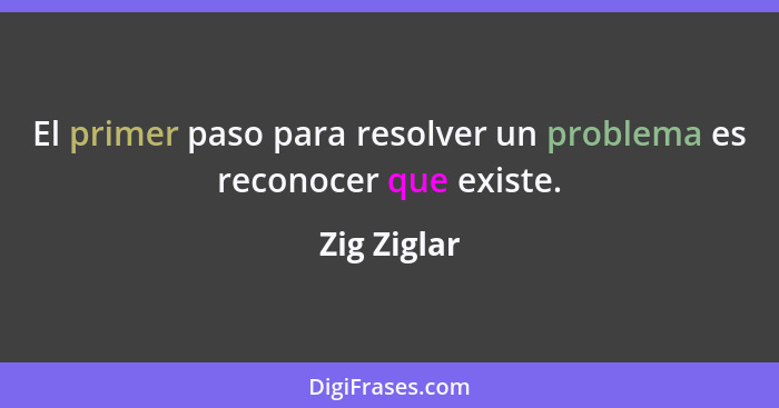 El primer paso para resolver un problema es reconocer que existe.... - Zig Ziglar
