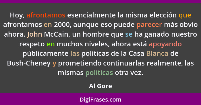 Hoy, afrontamos esencialmente la misma elección que afrontamos en 2000, aunque eso puede parecer más obvio ahora. John McCain, un hombre que... - Al Gore