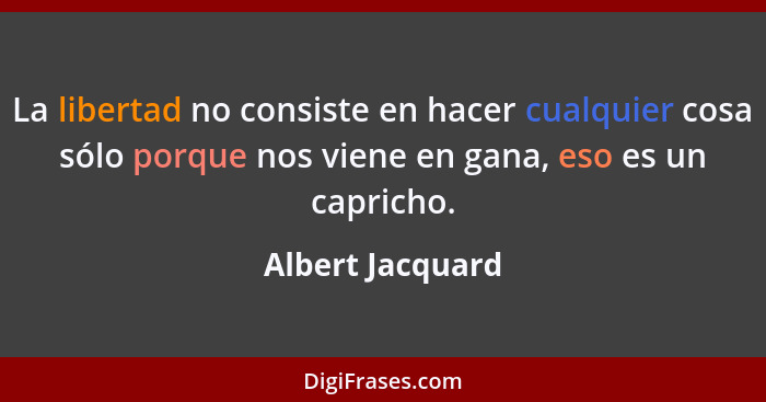 La libertad no consiste en hacer cualquier cosa sólo porque nos viene en gana, eso es un capricho.... - Albert Jacquard