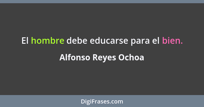 El hombre debe educarse para el bien.... - Alfonso Reyes Ochoa