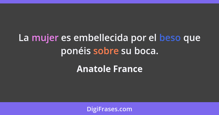 La mujer es embellecida por el beso que ponéis sobre su boca.... - Anatole France