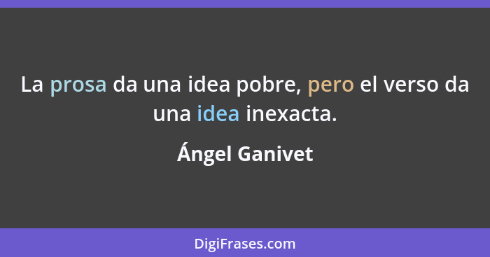 La prosa da una idea pobre, pero el verso da una idea inexacta.... - Ángel Ganivet