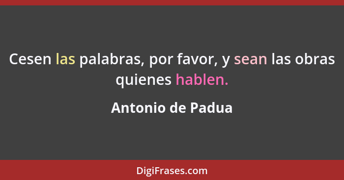 Cesen las palabras, por favor, y sean las obras quienes hablen.... - Antonio de Padua