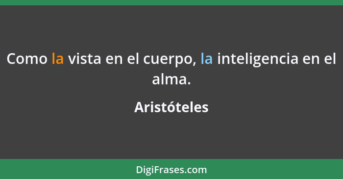 Como la vista en el cuerpo, la inteligencia en el alma.... - Aristóteles