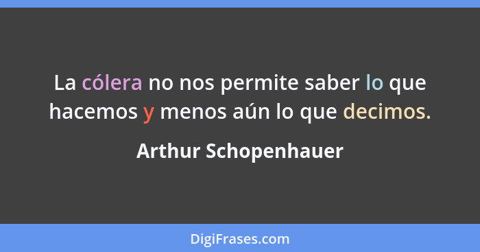 La cólera no nos permite saber lo que hacemos y menos aún lo que decimos.... - Arthur Schopenhauer