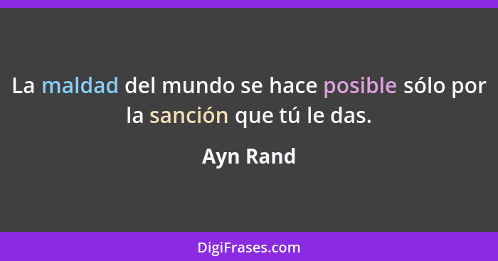 La maldad del mundo se hace posible sólo por la sanción que tú le das.... - Ayn Rand