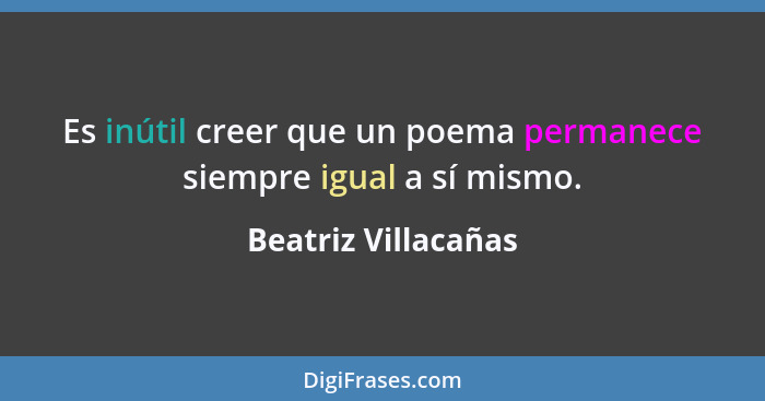 Es inútil creer que un poema permanece siempre igual a sí mismo.... - Beatriz Villacañas