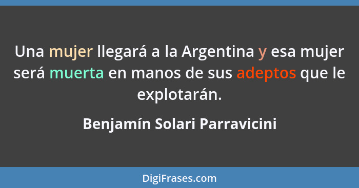 Una mujer llegará a la Argentina y esa mujer será muerta en manos de sus adeptos que le explotarán.... - Benjamín Solari Parravicini
