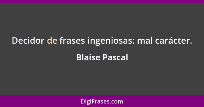 Decidor de frases ingeniosas: mal carácter.... - Blaise Pascal
