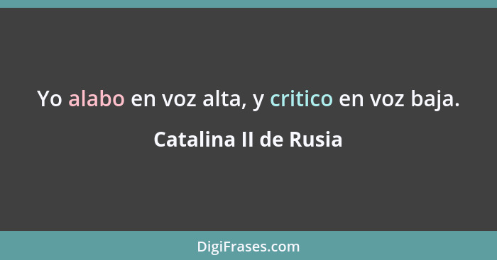 Yo alabo en voz alta, y critico en voz baja.... - Catalina II de Rusia