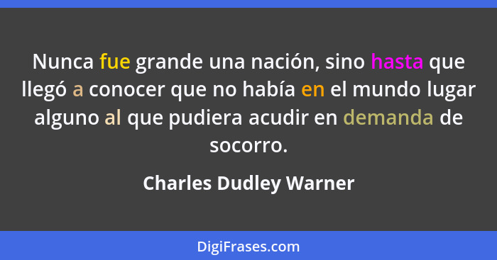 Nunca fue grande una nación, sino hasta que llegó a conocer que no había en el mundo lugar alguno al que pudiera acudir en dem... - Charles Dudley Warner