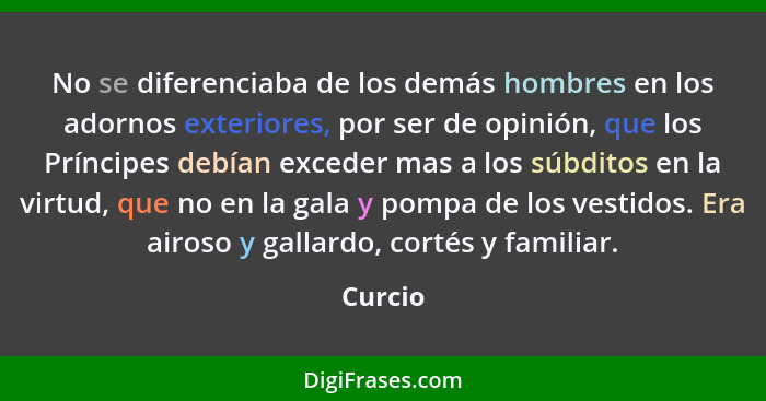 No se diferenciaba de los demás hombres en los adornos exteriores, por ser de opinión, que los Príncipes debían exceder mas a los súbditos en... - Curcio