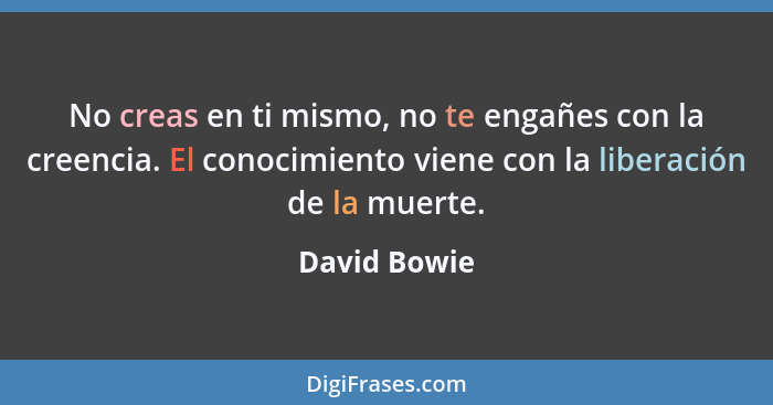 No creas en ti mismo, no te engañes con la creencia. El conocimiento viene con la liberación de la muerte.... - David Bowie