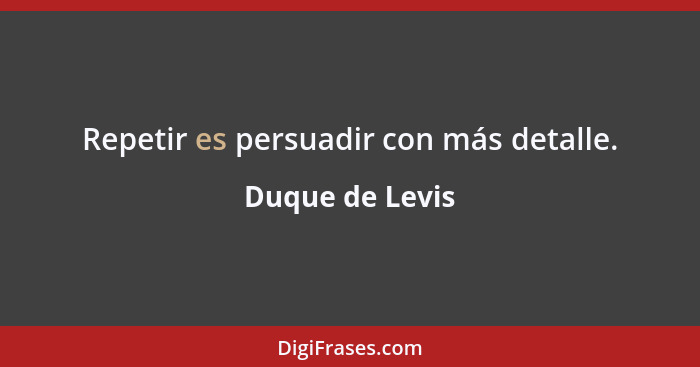 Repetir es persuadir con más detalle.... - Duque de Levis