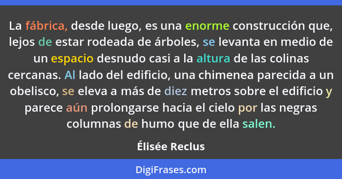 La fábrica, desde luego, es una enorme construcción que, lejos de estar rodeada de árboles, se levanta en medio de un espacio desnudo... - Élisée Reclus