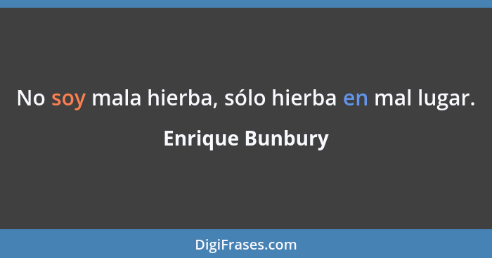 No soy mala hierba, sólo hierba en mal lugar.... - Enrique Bunbury