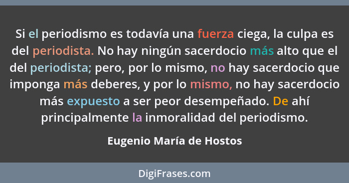 Si el periodismo es todavía una fuerza ciega, la culpa es del periodista. No hay ningún sacerdocio más alto que el del perio... - Eugenio María de Hostos