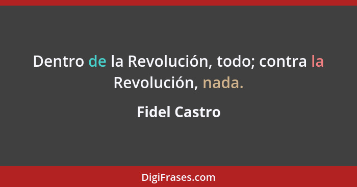 Dentro de la Revolución, todo; contra la Revolución, nada.... - Fidel Castro