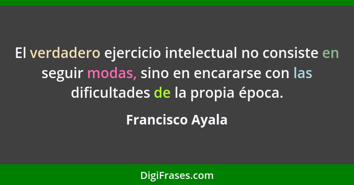 El verdadero ejercicio intelectual no consiste en seguir modas, sino en encararse con las dificultades de la propia época.... - Francisco Ayala