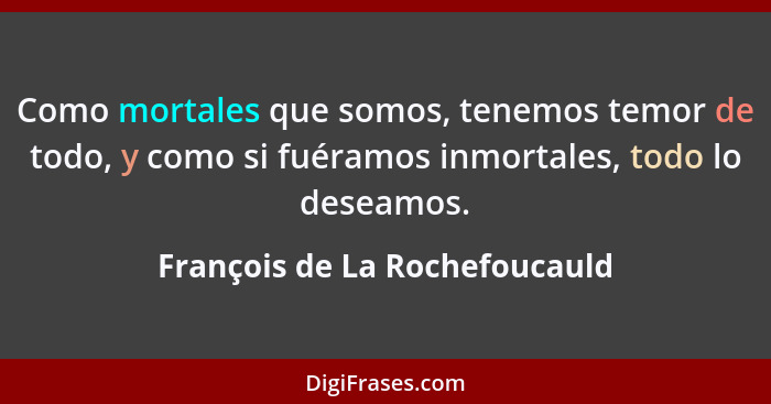 Como mortales que somos, tenemos temor de todo, y como si fuéramos inmortales, todo lo deseamos.... - François de La Rochefoucauld