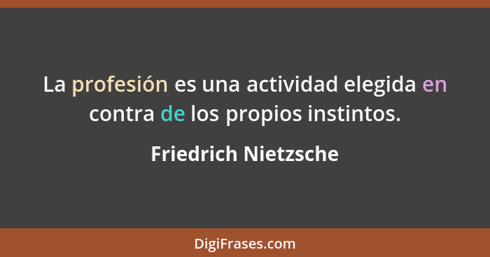 La profesión es una actividad elegida en contra de los propios instintos.... - Friedrich Nietzsche