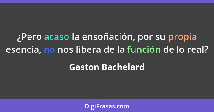 ¿Pero acaso la ensoñación, por su propia esencia, no nos libera de la función de lo real?... - Gaston Bachelard