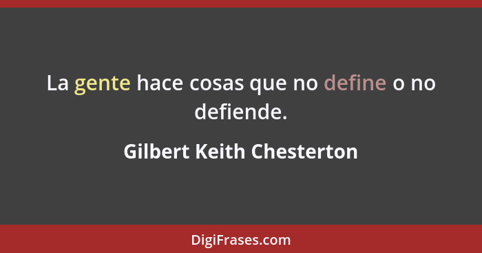 La gente hace cosas que no define o no defiende.... - Gilbert Keith Chesterton