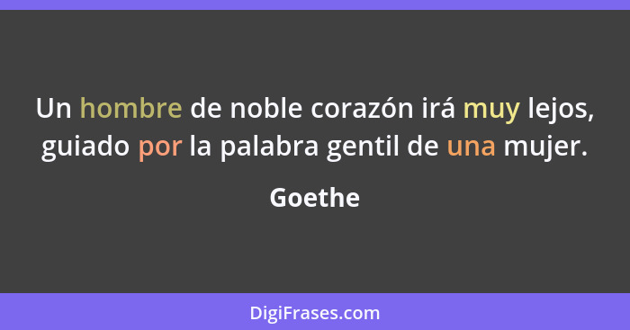 Un hombre de noble corazón irá muy lejos, guiado por la palabra gentil de una mujer.... - Goethe