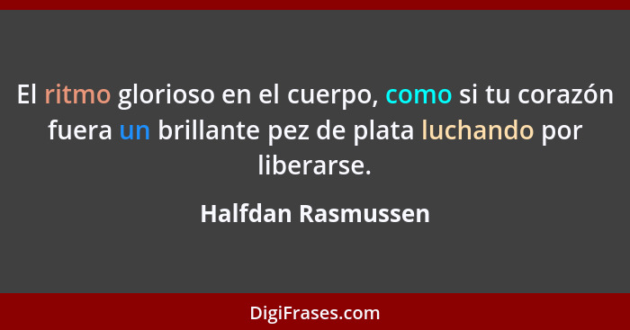 El ritmo glorioso en el cuerpo, como si tu corazón fuera un brillante pez de plata luchando por liberarse.... - Halfdan Rasmussen