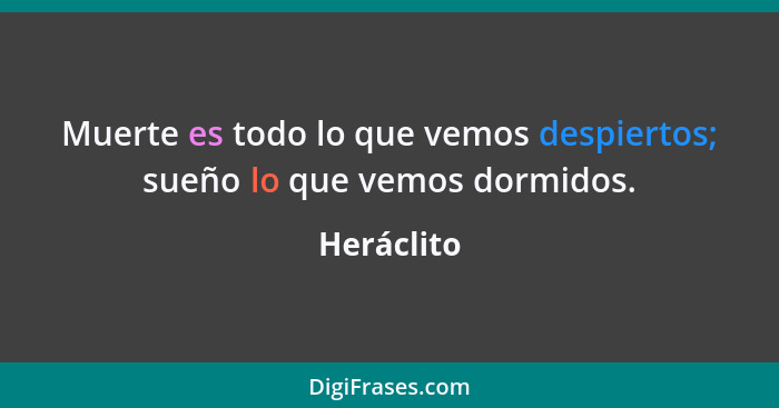 Muerte es todo lo que vemos despiertos; sueño lo que vemos dormidos.... - Heráclito