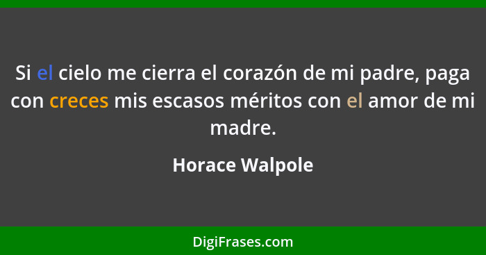 Si el cielo me cierra el corazón de mi padre, paga con creces mis escasos méritos con el amor de mi madre.... - Horace Walpole