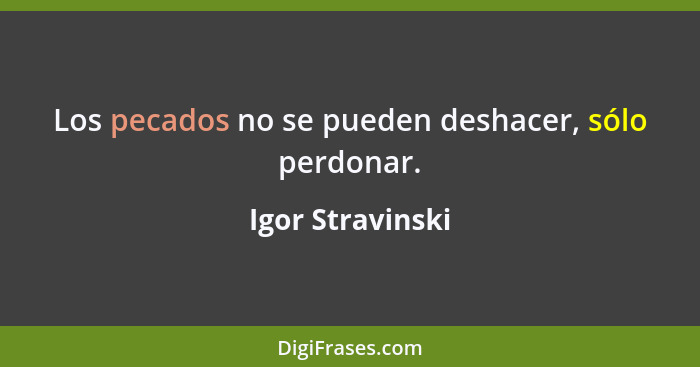 Los pecados no se pueden deshacer, sólo perdonar.... - Igor Stravinski