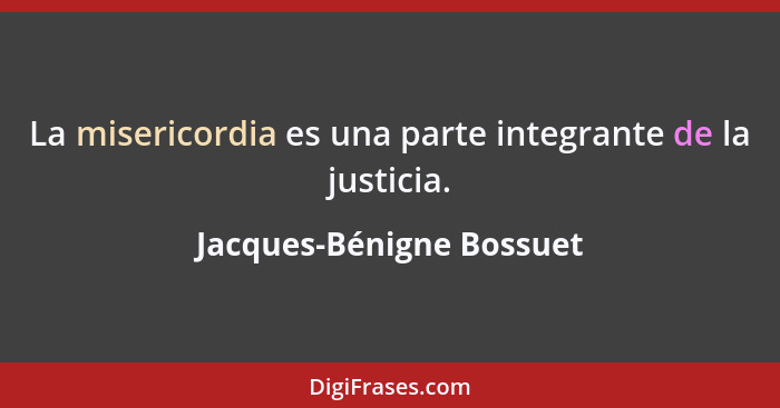 La misericordia es una parte integrante de la justicia.... - Jacques-Bénigne Bossuet