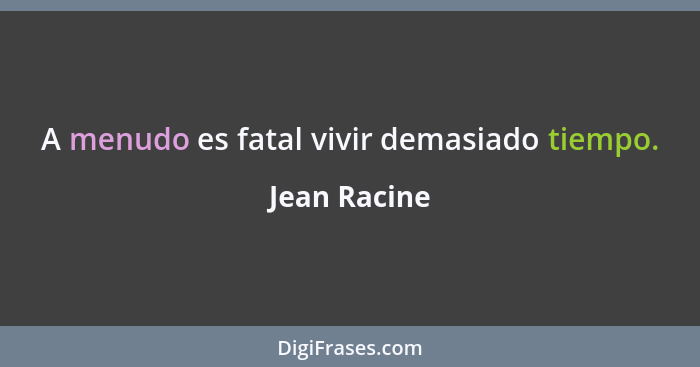 A menudo es fatal vivir demasiado tiempo.... - Jean Racine