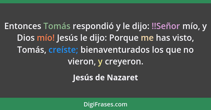 Entonces Tomás respondió y le dijo: !!Señor mío, y Dios mío! Jesús le dijo: Porque me has visto, Tomás, creíste; bienaventurados lo... - Jesús de Nazaret